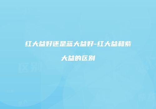 红大益好还是蓝大益好-红大益和紫大益的区别