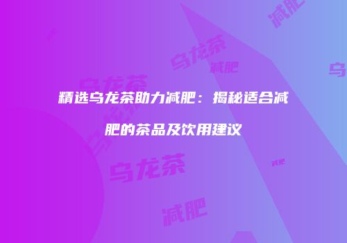 精选乌龙茶助力减肥：揭秘适合减肥的茶品及饮用建议