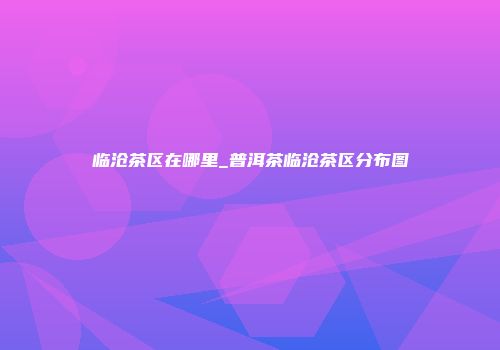 临沧茶区在哪里_普洱茶临沧茶区分布图