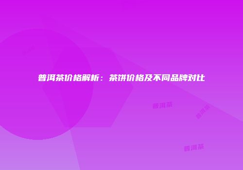 普洱茶价格解析：茶饼价格及不同品牌对比