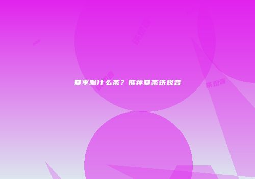 夏季喝什么茶？推荐夏茶铁观音