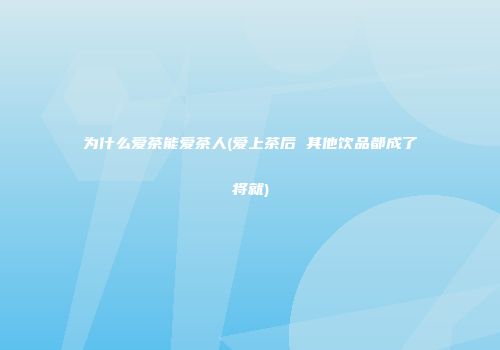为什么爱茶能爱茶人(爱上茶后 其他饮品都成了将就)
