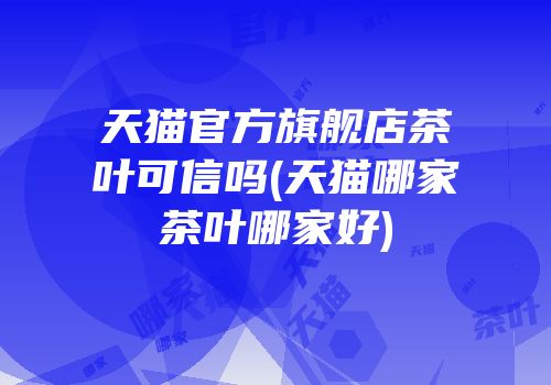 天猫官方旗舰店茶叶可信吗(天猫哪家茶叶哪家好)