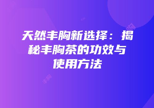 天然丰胸新选择：揭秘丰胸茶的功效与使用方法