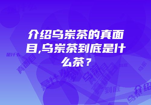 介绍乌岽茶的真面目,乌岽茶到底是什么茶？