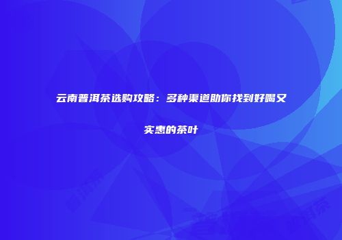 云南普洱茶选购攻略：多种渠道助你找到好喝又实惠的茶叶