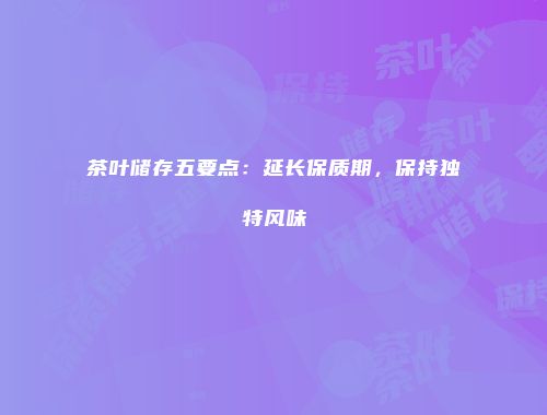 茶叶储存五要点：延长保质期，保持独特风味