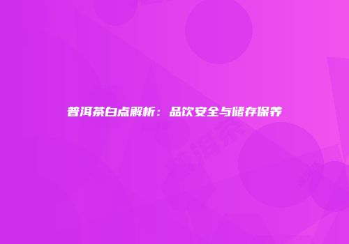 普洱茶白点解析：品饮安全与储存保养