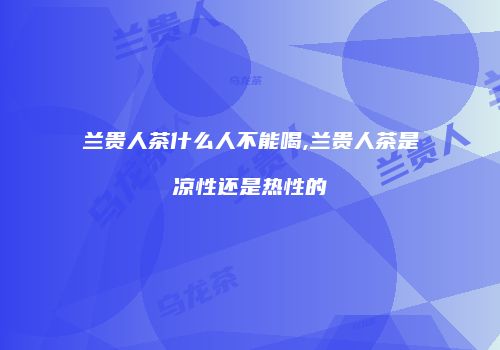 兰贵人茶什么人不能喝,兰贵人茶是凉性还是热性的