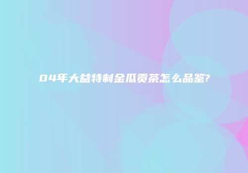 04年大益特制金瓜贡茶怎么品鉴?
