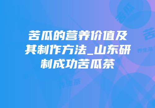 苦瓜的营养价值及其制作方法_山东研制成功苦瓜茶