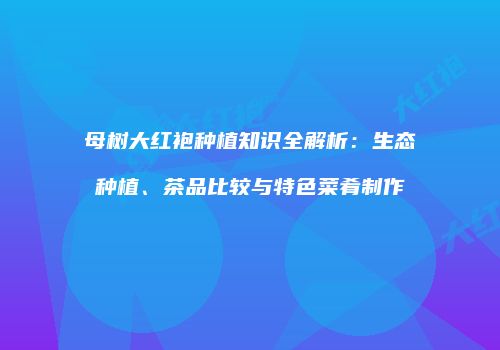 母树大红袍种植知识全解析：生态种植、茶品比较与特色菜肴制作