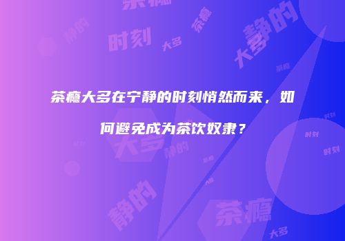 茶瘾大多在宁静的时刻悄然而来，如何避免成为茶饮奴隶？
