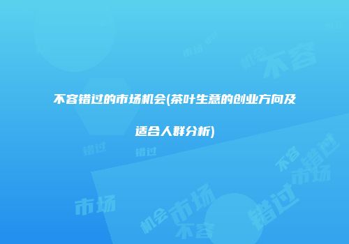 不容错过的市场机会(茶叶生意的创业方向及适合人群分析)