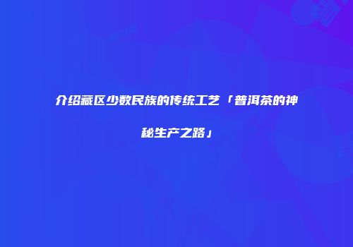 介绍藏区少数民族的传统工艺「普洱茶的神秘生产之路」