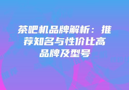 茶吧机品牌解析：推荐知名与性价比高品牌及型号