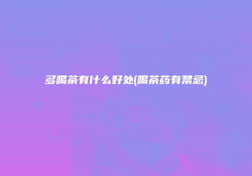 多喝茶有什么好处(喝茶药有禁忌)