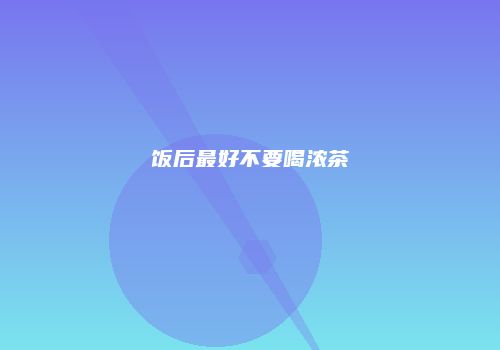 饭后最好不要喝浓茶