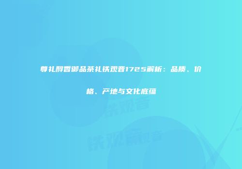 尊礼醇香御品茶礼铁观音1725解析：品质、价格、产地与文化底蕴