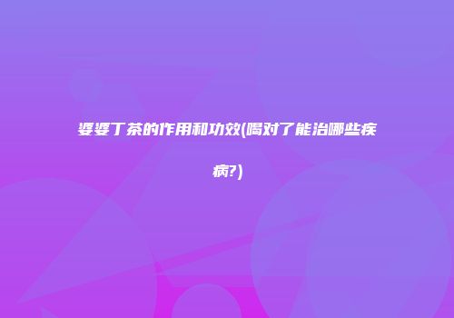 婆婆丁茶的作用和功效(喝对了能治哪些疾病?)