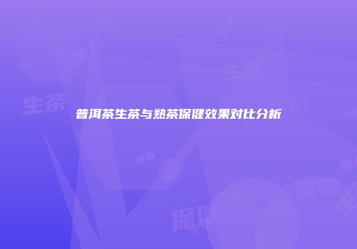 普洱茶生茶与熟茶保健效果对比分析