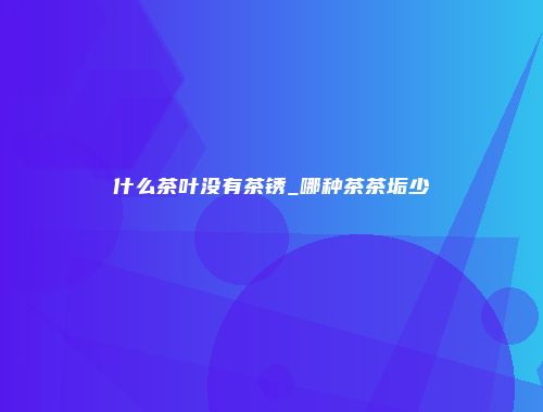 什么茶叶没有茶锈_哪种茶茶垢少