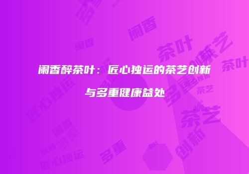 阑香醉茶叶：匠心独运的茶艺创新与多重健康益处