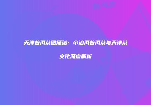 天津普洱茶圈探秘：帝泊洱普洱茶与天津茶文化深度解析