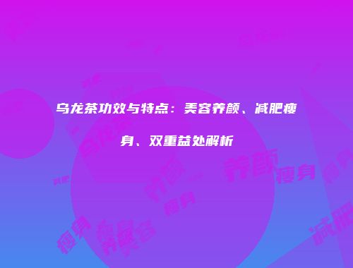 乌龙茶功效与特点：美容养颜、减肥瘦身、双重益处解析