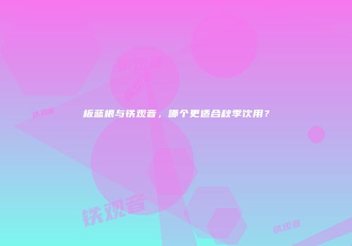 板蓝根与铁观音，哪个更适合秋季饮用？