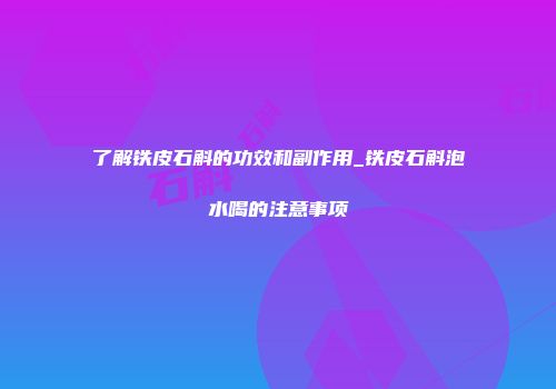 了解铁皮石斛的功效和副作用_铁皮石斛泡水喝的注意事项