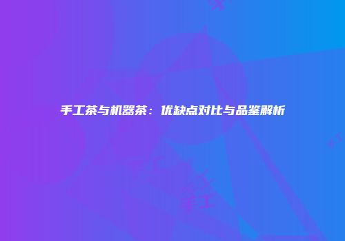 手工茶与机器茶：优缺点对比与品鉴解析