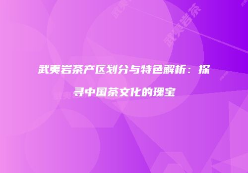 武夷岩茶产区划分与特色解析：探寻中国茶文化的瑰宝