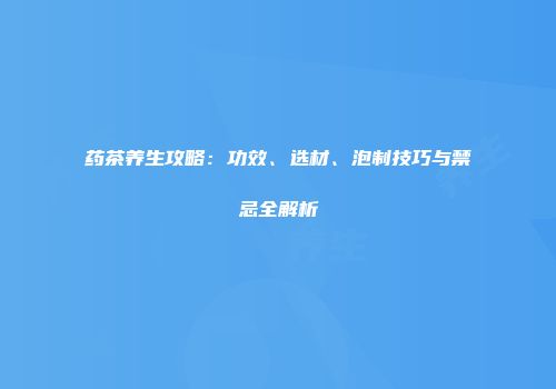 药茶养生攻略：功效、选材、泡制技巧与禁忌全解析
