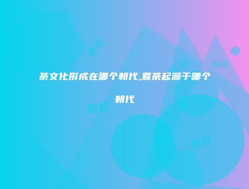 茶文化形成在哪个朝代,煮茶起源于哪个朝代