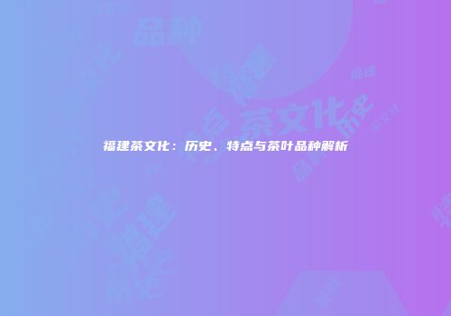 福建茶文化：历史、特点与茶叶品种解析
