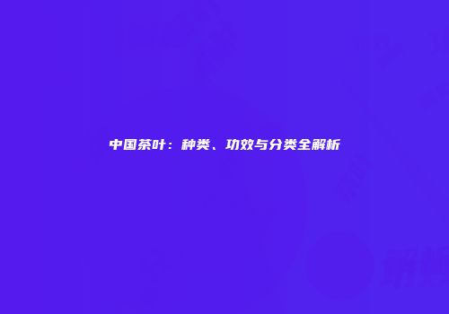 中国茶叶：种类、功效与分类全解析