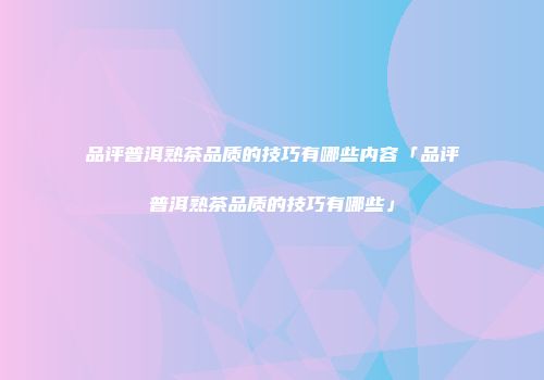 品评普洱熟茶品质的技巧有哪些内容「品评普洱熟茶品质的技巧有哪些」