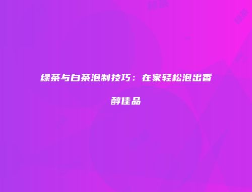 绿茶与白茶泡制技巧：在家轻松泡出香醇佳品