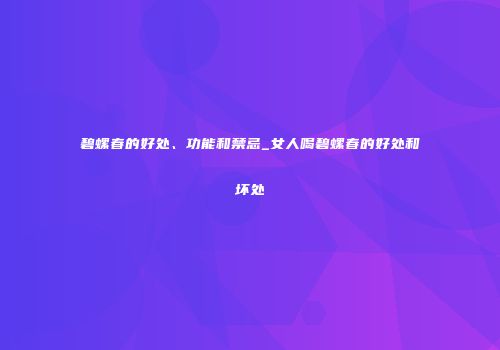 碧螺春的好处、功能和禁忌_女人喝碧螺春的好处和坏处