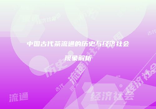 中国古代茶流通的历史与经济社会现象解析