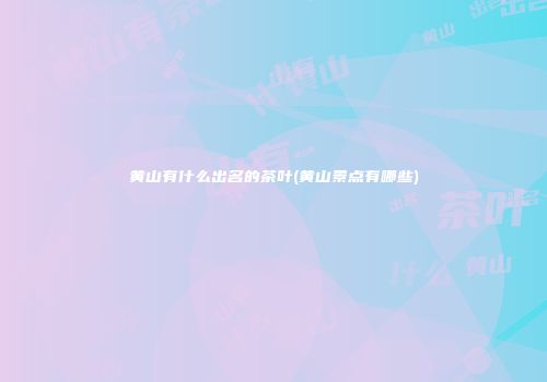 黄山有什么出名的茶叶(黄山景点有哪些)
