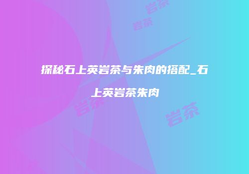 探秘石上英岩茶与朱肉的搭配_石上英岩茶朱肉