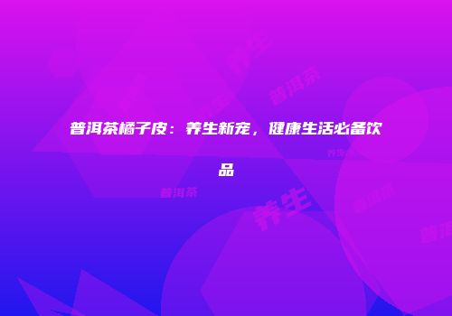 普洱茶橘子皮：养生新宠，健康生活必备饮品