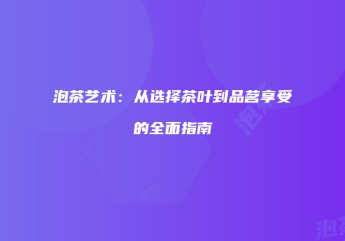 泡茶艺术：从选择茶叶到品茗享受的全面指南