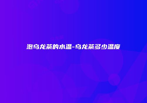 泡乌龙茶的水温-乌龙茶多少温度