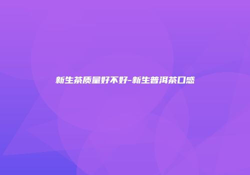 新生茶质量好不好-新生普洱茶口感