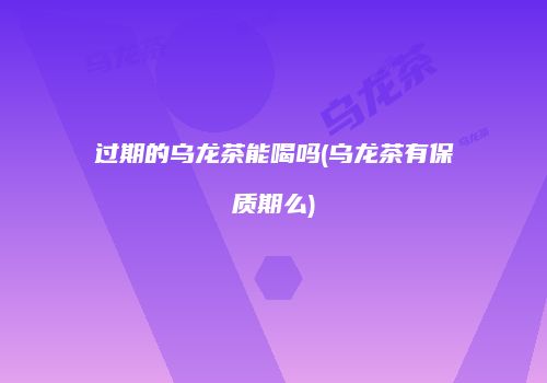 过期的乌龙茶能喝吗(乌龙茶有保质期么)
