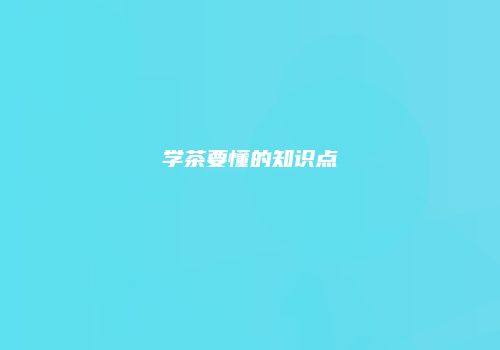 学茶要懂的知识点