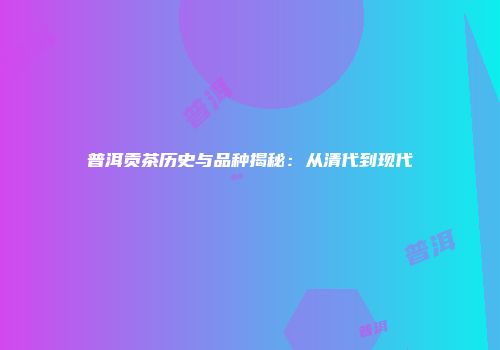 普洱贡茶历史与品种揭秘：从清代到现代